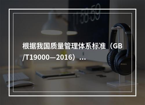 根据我国质量管理体系标准（GB/T19000—2016），工