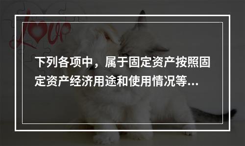 下列各项中，属于固定资产按照固定资产经济用途和使用情况等综合