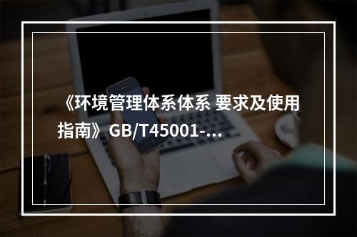 《环境管理体系体系 要求及使用指南》GB/T45001-20