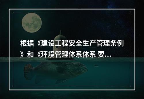 根据《建设工程安全生产管理条例》和《环境管理体系体系 要求及