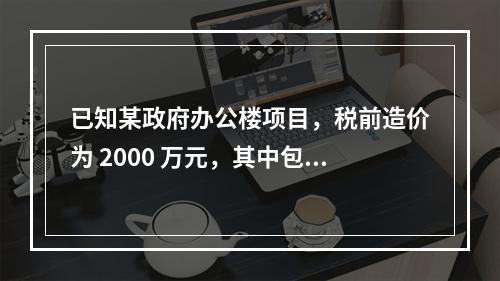 已知某政府办公楼项目，税前造价为 2000 万元，其中包含增