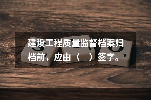 建设工程质量监督档案归档前，应由（　）签字。