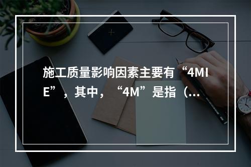 施工质量影响因素主要有“4MIE”，其中，“4M”是指（　）