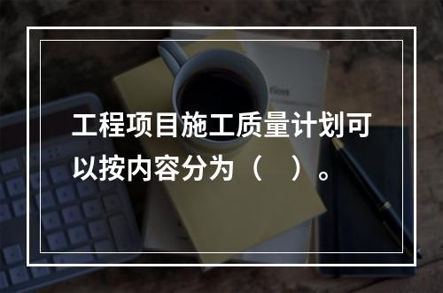 工程项目施工质量计划可以按内容分为（　）。