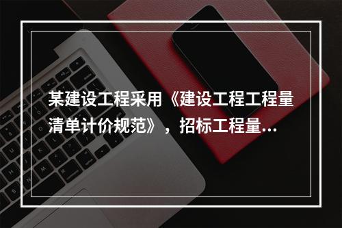 某建设工程采用《建设工程工程量清单计价规范》，招标工程量清单