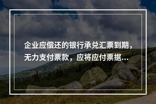 企业应偿还的银行承兑汇票到期，无力支付票款，应将应付票据账面