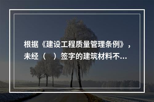 根据《建设工程质量管理条例》，未经（　）签字的建筑材料不得在