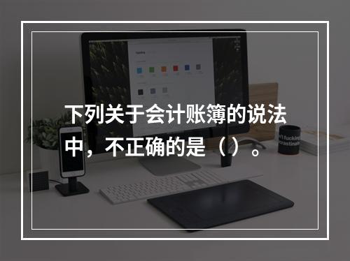 下列关于会计账簿的说法中，不正确的是（ ）。