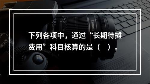 下列各项中，通过“长期待摊费用”科目核算的是（　）。