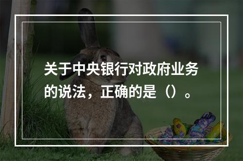 关于中央银行对政府业务的说法，正确的是（）。