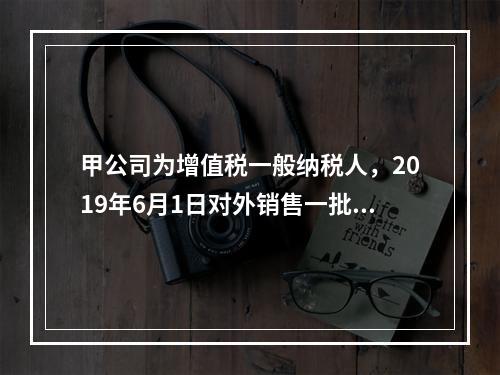 甲公司为增值税一般纳税人，2019年6月1日对外销售一批商品