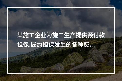 某施工企业为施工生产提供预付款担保.履约担保发生的各种费用属