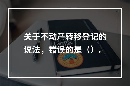 关于不动产转移登记的说法，错误的是（）。