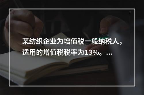 某纺织企业为增值税一般纳税人，适用的增值税税率为13%。该企