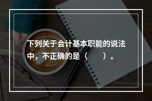 下列关于会计基本职能的说法中，不正确的是（　　）。