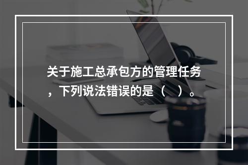 关于施工总承包方的管理任务，下列说法错误的是（　）。