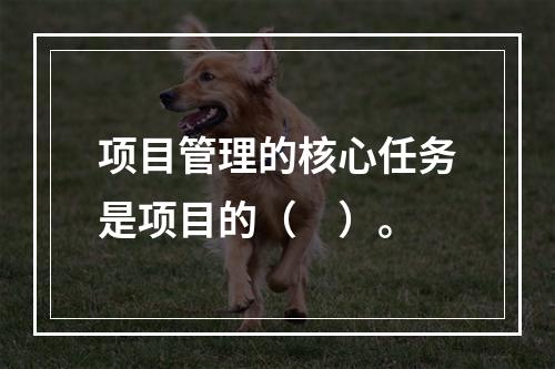 项目管理的核心任务是项目的（　）。