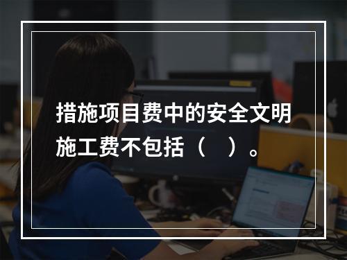 措施项目费中的安全文明施工费不包括（　）。