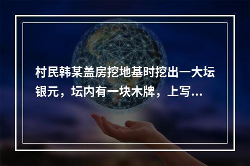 村民韩某盖房挖地基时挖出一大坛银元，坛内有一块木牌，上写“为