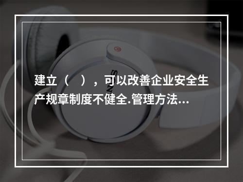 建立（　），可以改善企业安全生产规章制度不健全.管理方法不适