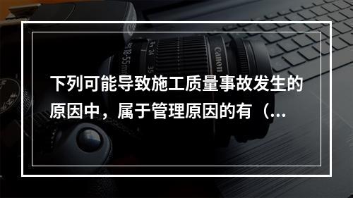 下列可能导致施工质量事故发生的原因中，属于管理原因的有（　）