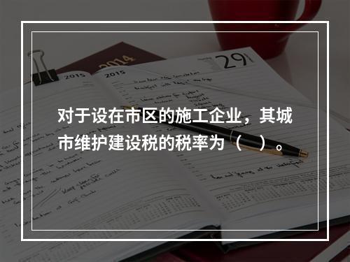 对于设在市区的施工企业，其城市维护建设税的税率为（　）。