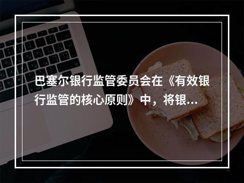 巴塞尔银行监管委员会在《有效银行监管的核心原则》中，将银行经