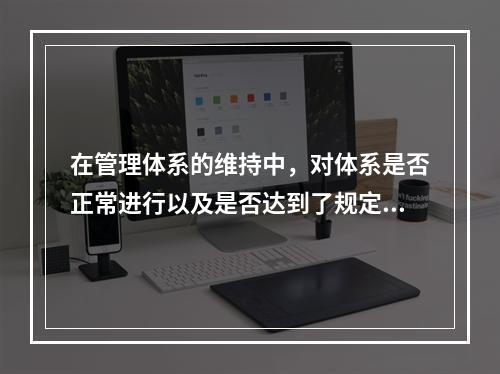 在管理体系的维持中，对体系是否正常进行以及是否达到了规定的目