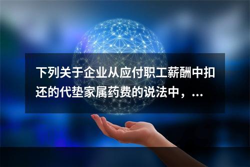 下列关于企业从应付职工薪酬中扣还的代垫家属药费的说法中，正确