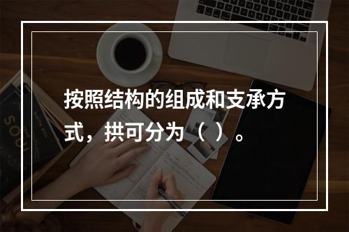 按照结构的组成和支承方式，拱可分为（  ）。