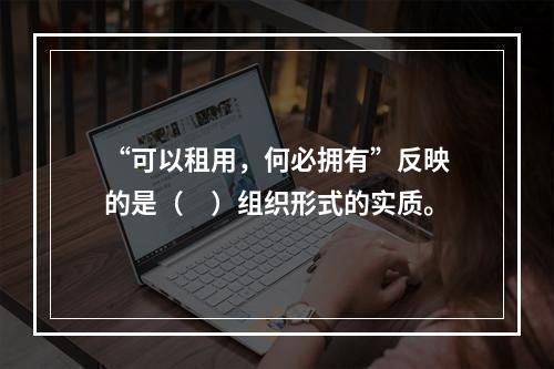 “可以租用，何必拥有”反映的是（　）组织形式的实质。