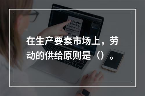 在生产要素市场上，劳动的供给原则是（）。