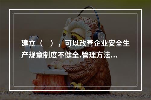 建立（　），可以改善企业安全生产规章制度不健全.管理方法不适