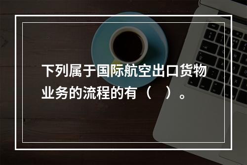 下列属于国际航空出口货物业务的流程的有（　）。