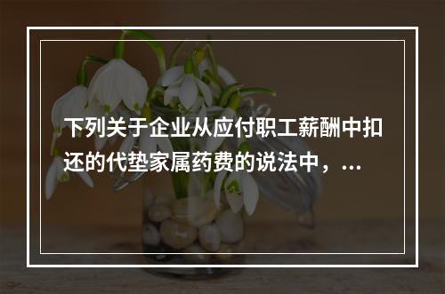 下列关于企业从应付职工薪酬中扣还的代垫家属药费的说法中，正确