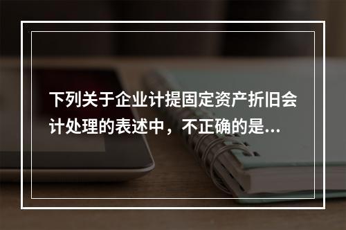 下列关于企业计提固定资产折旧会计处理的表述中，不正确的是（　