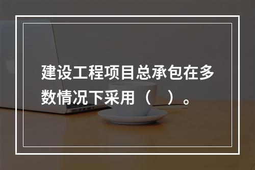 建设工程项目总承包在多数情况下采用（　）。