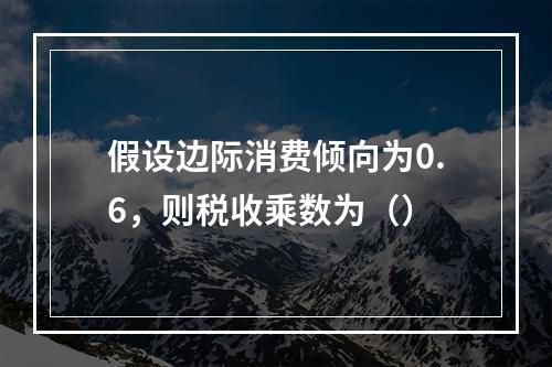 假设边际消费倾向为0.6，则税收乘数为（）