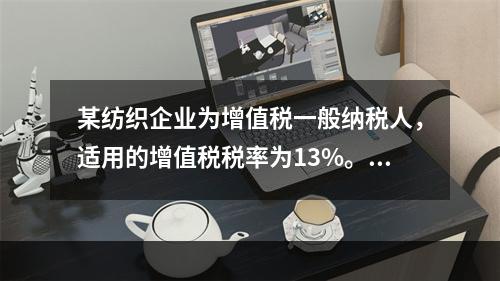 某纺织企业为增值税一般纳税人，适用的增值税税率为13%。该企