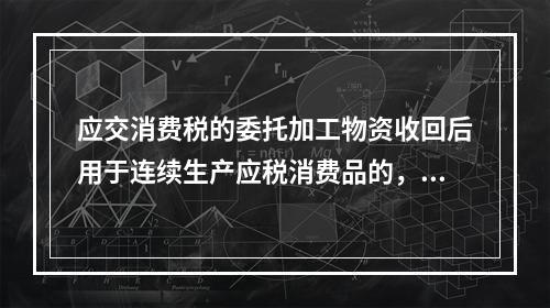 应交消费税的委托加工物资收回后用于连续生产应税消费品的，按规