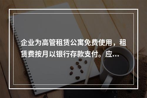 企业为高管租赁公寓免费使用，租赁费按月以银行存款支付。应编制