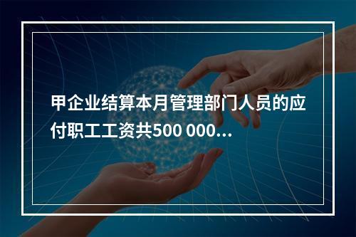 甲企业结算本月管理部门人员的应付职工工资共500 000元，