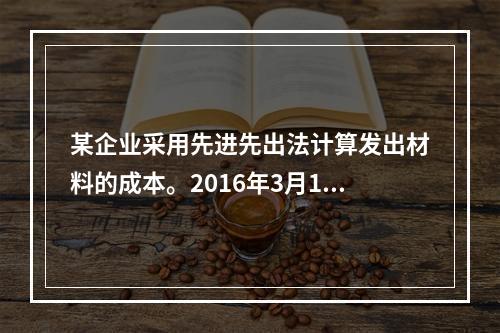 某企业采用先进先出法计算发出材料的成本。2016年3月1日结