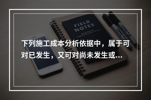 下列施工成本分析依据中，属于可对已发生，又可对尚未发生或正在