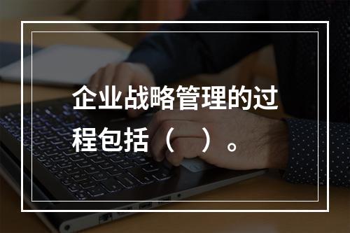 企业战略管理的过程包括（　）。