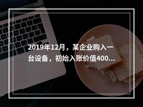 2019年12月，某企业购入一台设备，初始入账价值400万元