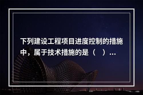 下列建设工程项目进度控制的措施中，属于技术措施的是（　）。