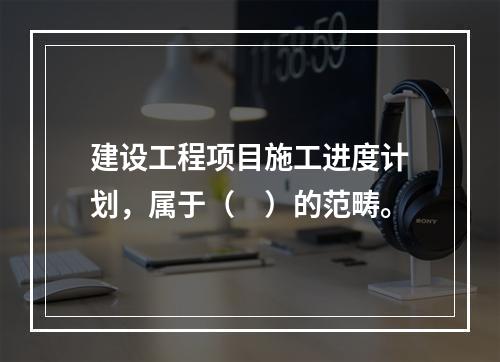 建设工程项目施工进度计划，属于（　）的范畴。