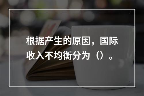 根据产生的原因，国际收入不均衡分为（）。