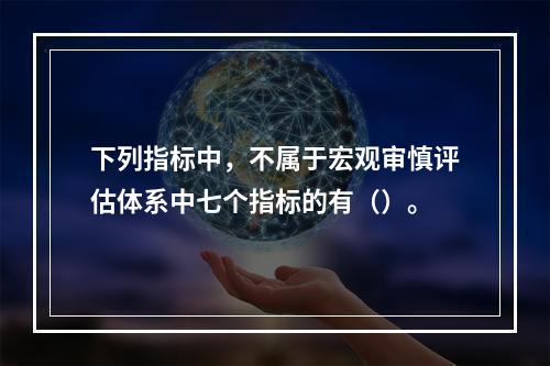 下列指标中，不属于宏观审慎评估体系中七个指标的有（）。